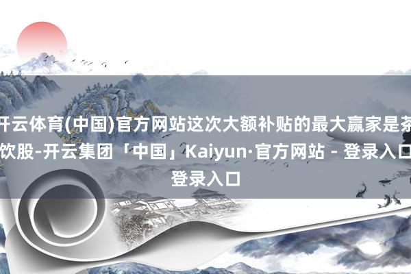 开云体育(中国)官方网站这次大额补贴的最大赢家是茶饮股-开云集团「中国」Kaiyun·官方网站 - 登录入口
