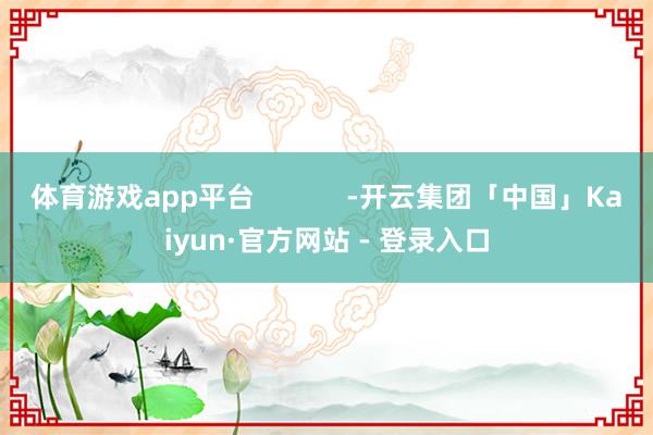 体育游戏app平台            -开云集团「中国」Kaiyun·官方网站 - 登录入口