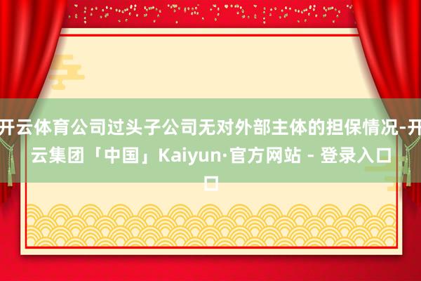 开云体育公司过头子公司无对外部主体的担保情况-开云集团「中国」Kaiyun·官方网站 - 登录入口