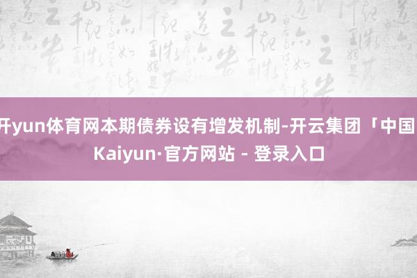 开yun体育网本期债券设有增发机制-开云集团「中国」Kaiyun·官方网站 - 登录入口