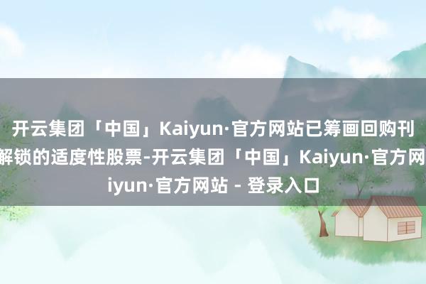 开云集团「中国」Kaiyun·官方网站已筹画回购刊出3万股尚未解锁的适度性股票-开云集团「中国」Kaiyun·官方网站 - 登录入口