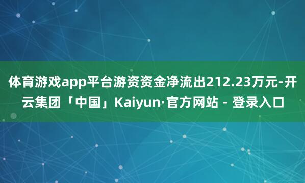 体育游戏app平台游资资金净流出212.23万元-开云集团「中国」Kaiyun·官方网站 - 登录入口