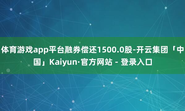 体育游戏app平台融券偿还1500.0股-开云集团「中国」Kaiyun·官方网站 - 登录入口