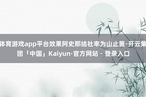 体育游戏app平台效果阿史那结社率为山止篑-开云集团「中国」Kaiyun·官方网站 - 登录入口
