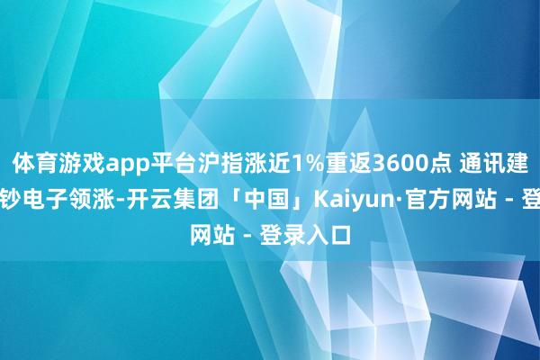 体育游戏app平台沪指涨近1%重返3600点 通讯建立与破钞电子领涨-开云集团「中国」Kaiyun·官方网站 - 登录入口
