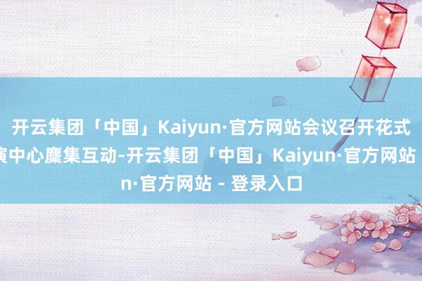 开云集团「中国」Kaiyun·官方网站会议召开花式为上证路演中心麇集互动-开云集团「中国」Kaiyun·官方网站 - 登录入口