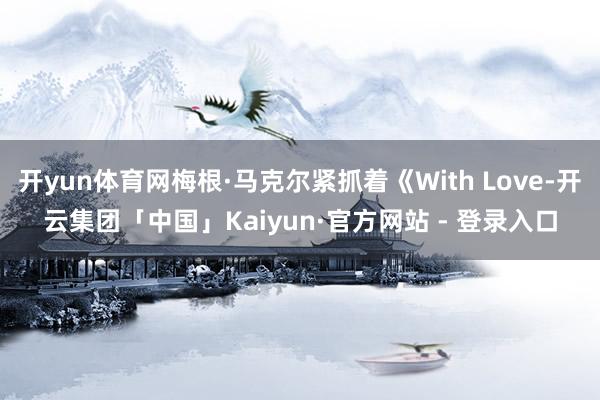 开yun体育网梅根·马克尔紧抓着《With Love-开云集团「中国」Kaiyun·官方网站 - 登录入口