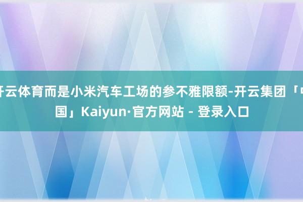 开云体育而是小米汽车工场的参不雅限额-开云集团「中国」Kaiyun·官方网站 - 登录入口
