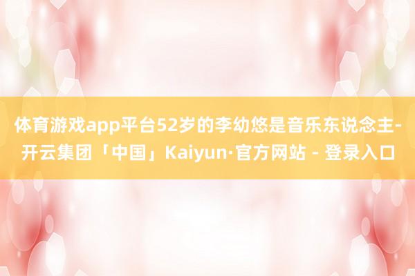 体育游戏app平台　　52岁的李幼悠是音乐东说念主-开云集团「中国」Kaiyun·官方网站 - 登录入口