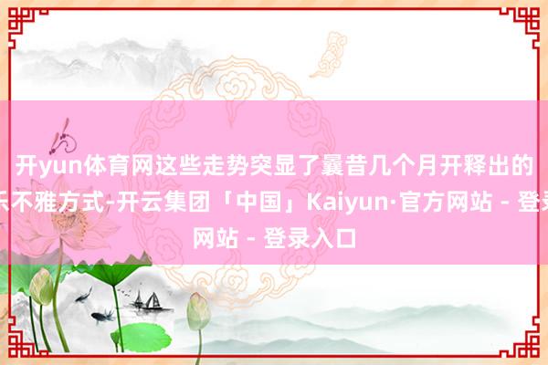 开yun体育网　　这些走势突显了曩昔几个月开释出的苍劲乐不雅方式-开云集团「中国」Kaiyun·官方网站 - 登录入口