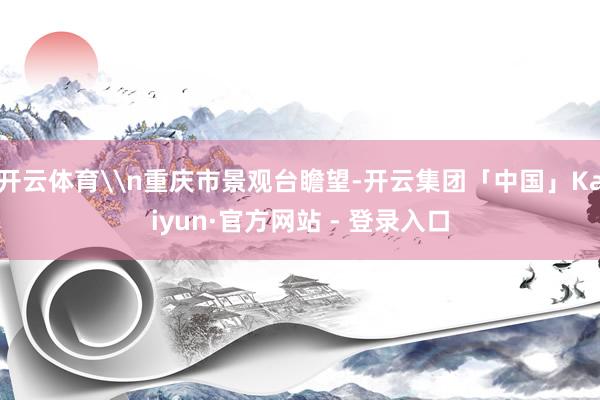 开云体育\n重庆市景观台瞻望-开云集团「中国」Kaiyun·官方网站 - 登录入口