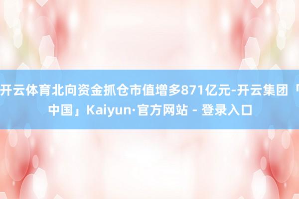 开云体育北向资金抓仓市值增多871亿元-开云集团「中国」Kaiyun·官方网站 - 登录入口