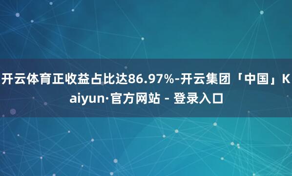 开云体育正收益占比达86.97%-开云集团「中国」Kaiyun·官方网站 - 登录入口