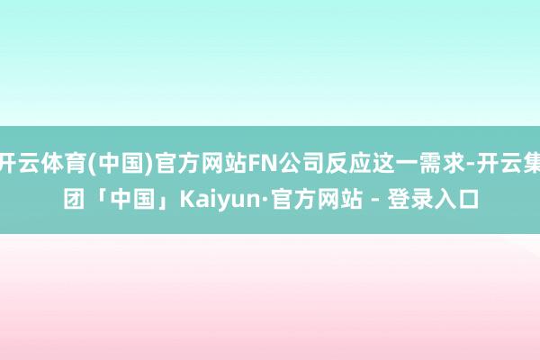 开云体育(中国)官方网站FN公司反应这一需求-开云集团「中国」Kaiyun·官方网站 - 登录入口