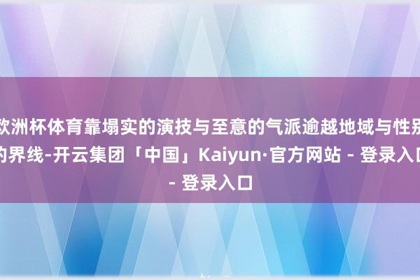 欧洲杯体育靠塌实的演技与至意的气派逾越地域与性别的界线-开云集团「中国」Kaiyun·官方网站 - 登录入口