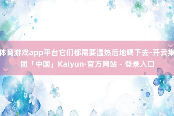 体育游戏app平台它们都需要温热后地喝下去-开云集团「中国」Kaiyun·官方网站 - 登录入口
