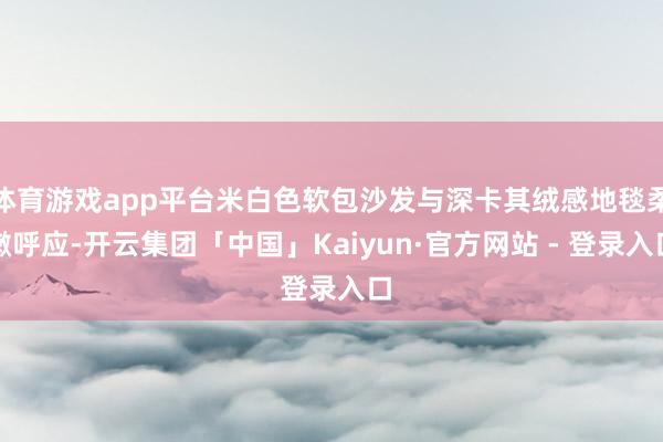 体育游戏app平台米白色软包沙发与深卡其绒感地毯柔嫩呼应-开云集团「中国」Kaiyun·官方网站 - 登录入口
