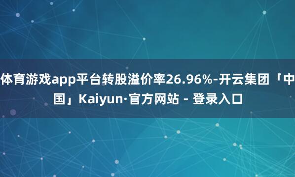 体育游戏app平台转股溢价率26.96%-开云集团「中国」Kaiyun·官方网站 - 登录入口