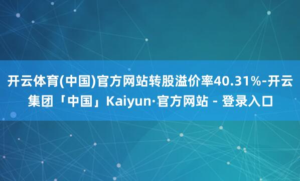 开云体育(中国)官方网站转股溢价率40.31%-开云集团「中国」Kaiyun·官方网站 - 登录入口