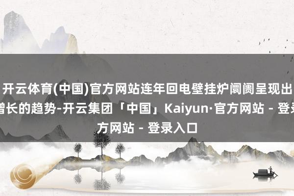 开云体育(中国)官方网站连年回电壁挂炉阛阓呈现出稳步增长的趋势-开云集团「中国」Kaiyun·官方网站 - 登录入口