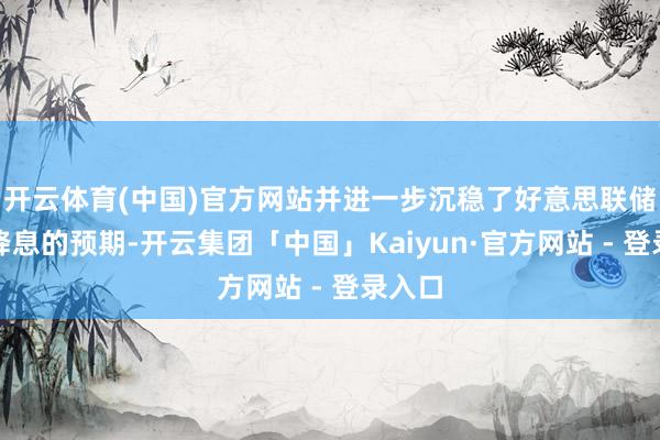 开云体育(中国)官方网站并进一步沉稳了好意思联储行将降息的预期-开云集团「中国」Kaiyun·官方网站 - 登录入口