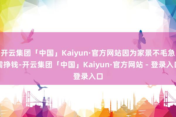 开云集团「中国」Kaiyun·官方网站因为家景不毛急需挣钱-开云集团「中国」Kaiyun·官方网站 - 登录入口