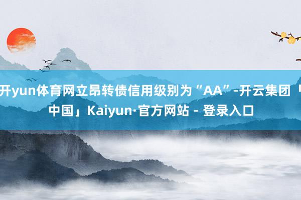 开yun体育网立昂转债信用级别为“AA”-开云集团「中国」Kaiyun·官方网站 - 登录入口