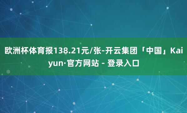 欧洲杯体育报138.21元/张-开云集团「中国」Kaiyun·官方网站 - 登录入口