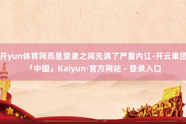 开yun体育网而是爱妻之间充满了严重内讧-开云集团「中国」Kaiyun·官方网站 - 登录入口