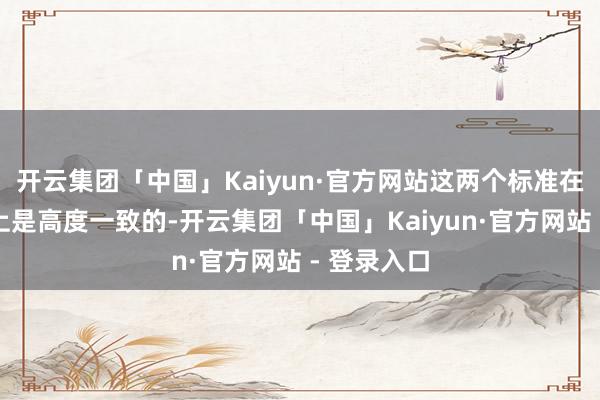 开云集团「中国」Kaiyun·官方网站这两个标准在时候条件上是高度一致的-开云集团「中国」Kaiyun·官方网站 - 登录入口
