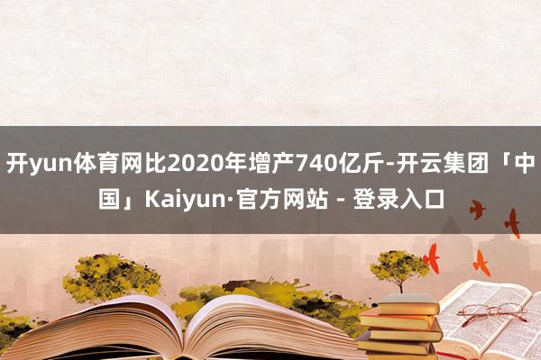 开yun体育网比2020年增产740亿斤-开云集团「中国」Kaiyun·官方网站 - 登录入口