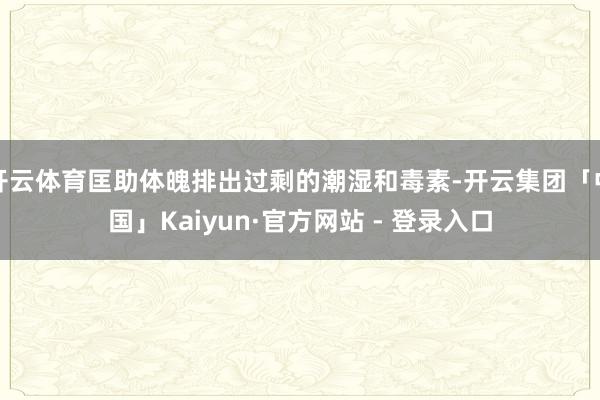 开云体育匡助体魄排出过剩的潮湿和毒素-开云集团「中国」Kaiyun·官方网站 - 登录入口