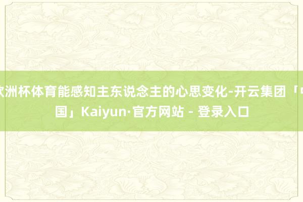 欧洲杯体育能感知主东说念主的心思变化-开云集团「中国」Kaiyun·官方网站 - 登录入口