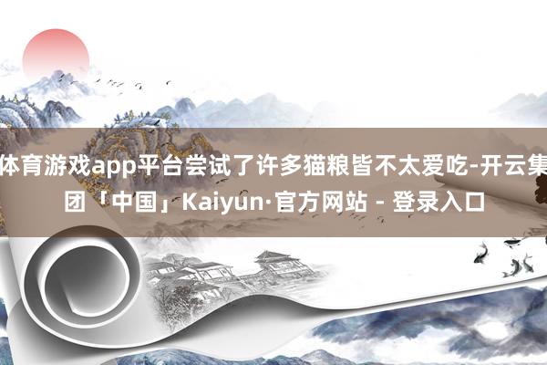 体育游戏app平台尝试了许多猫粮皆不太爱吃-开云集团「中国」Kaiyun·官方网站 - 登录入口