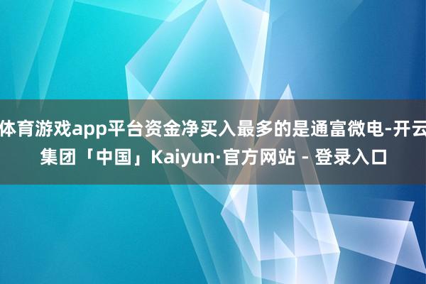 体育游戏app平台资金净买入最多的是通富微电-开云集团「中国」Kaiyun·官方网站 - 登录入口