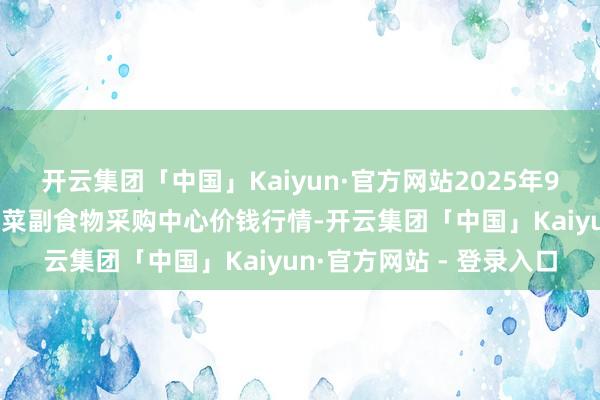 开云集团「中国」Kaiyun·官方网站2025年9月27日兰州外洋高原夏菜副食物采购中心价钱行情-开云集团「中国」Kaiyun·官方网站 - 登录入口