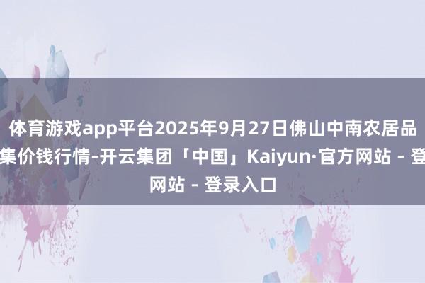 体育游戏app平台2025年9月27日佛山中南农居品批发市集价钱行情-开云集团「中国」Kaiyun·官方网站 - 登录入口