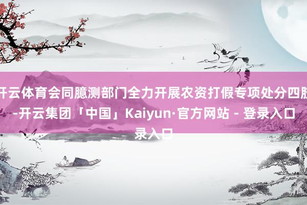开云体育会同臆测部门全力开展农资打假专项处分四肢-开云集团「中国」Kaiyun·官方网站 - 登录入口