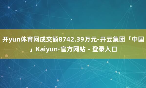 开yun体育网成交额8742.39万元-开云集团「中国」Kaiyun·官方网站 - 登录入口