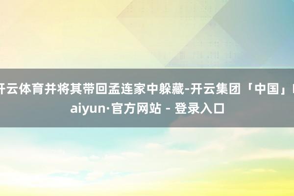 开云体育并将其带回孟连家中躲藏-开云集团「中国」Kaiyun·官方网站 - 登录入口