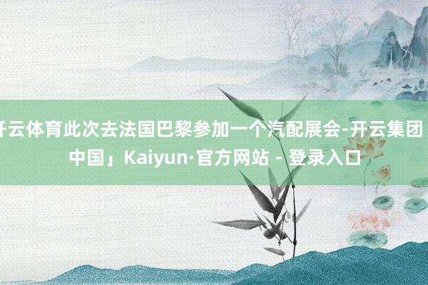 开云体育此次去法国巴黎参加一个汽配展会-开云集团「中国」Kaiyun·官方网站 - 登录入口
