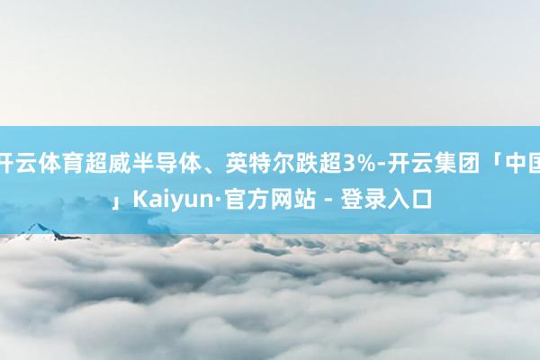 开云体育超威半导体、英特尔跌超3%-开云集团「中国」Kaiyun·官方网站 - 登录入口