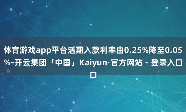 体育游戏app平台活期入款利率由0.25%降至0.05%-开云集团「中国」Kaiyun·官方网站 - 登录入口