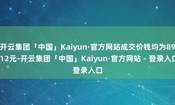 开云集团「中国」Kaiyun·官方网站成交价钱均为89.12元-开云集团「中国」Kaiyun·官方网站 - 登录入口