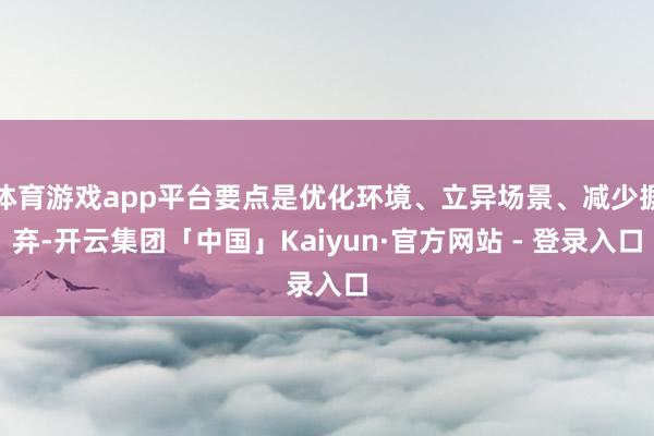 体育游戏app平台要点是优化环境、立异场景、减少摒弃-开云集团「中国」Kaiyun·官方网站 - 登录入口