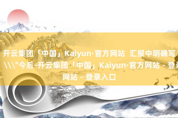 开云集团「中国」Kaiyun·官方网站  汇报中明确写说念：\