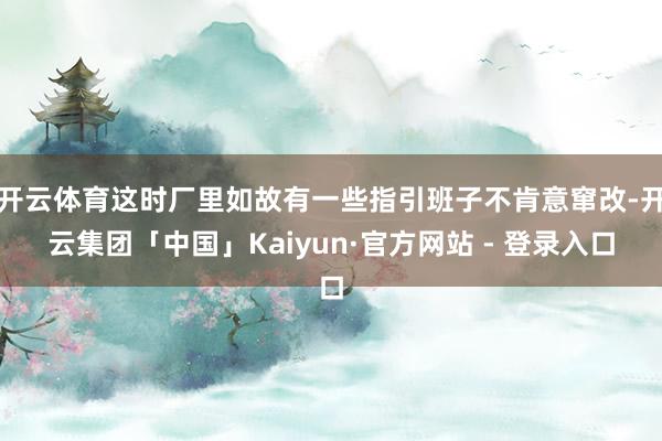 开云体育这时厂里如故有一些指引班子不肯意窜改-开云集团「中国」Kaiyun·官方网站 - 登录入口