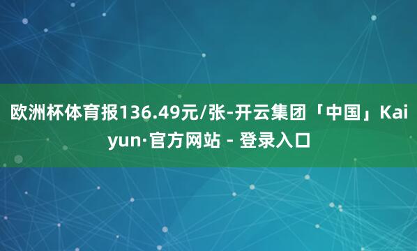 欧洲杯体育报136.49元/张-开云集团「中国」Kaiyun·官方网站 - 登录入口