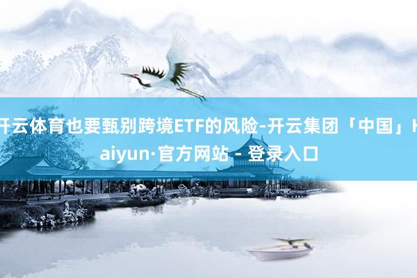 开云体育也要甄别跨境ETF的风险-开云集团「中国」Kaiyun·官方网站 - 登录入口