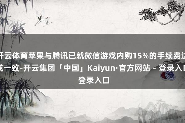 开云体育苹果与腾讯已就微信游戏内购15%的手续费达成一致-开云集团「中国」Kaiyun·官方网站 - 登录入口